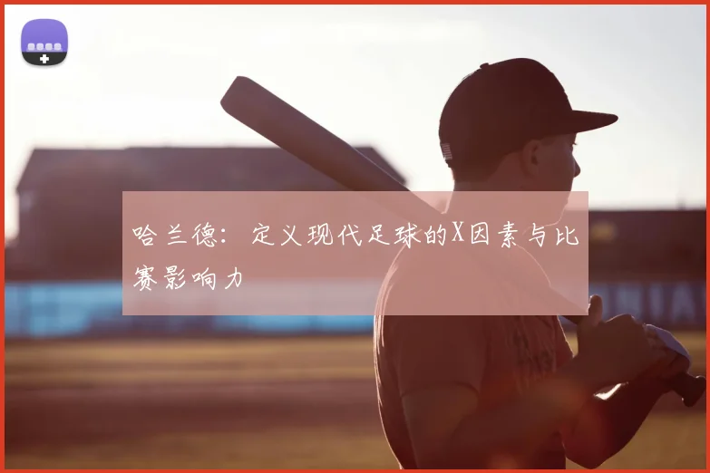 哈兰德:定义现代足球的X因素与比赛影响力