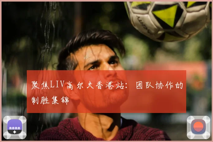 聚焦LIV高尔夫香港站：团队协作的制胜集锦