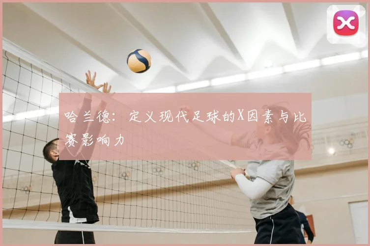 哈兰德:定义现代足球的X因素与比赛影响力
