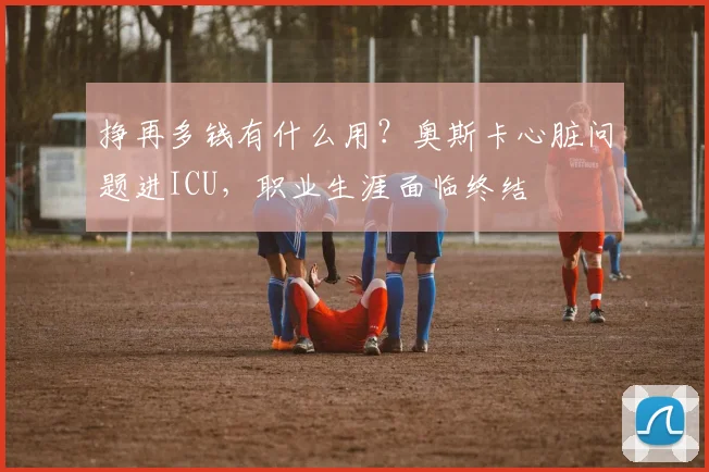 挣再多钱有什么用？奥斯卡心脏问题进ICU，职业生涯面临终结
