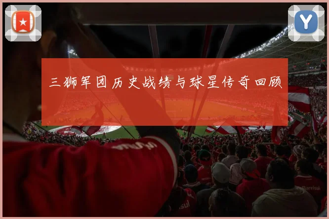 三狮军团历史战绩与球星传奇回顾