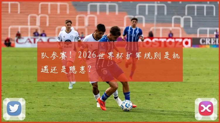 队参赛！2026世界杯扩军规则是机遇还是隐患？