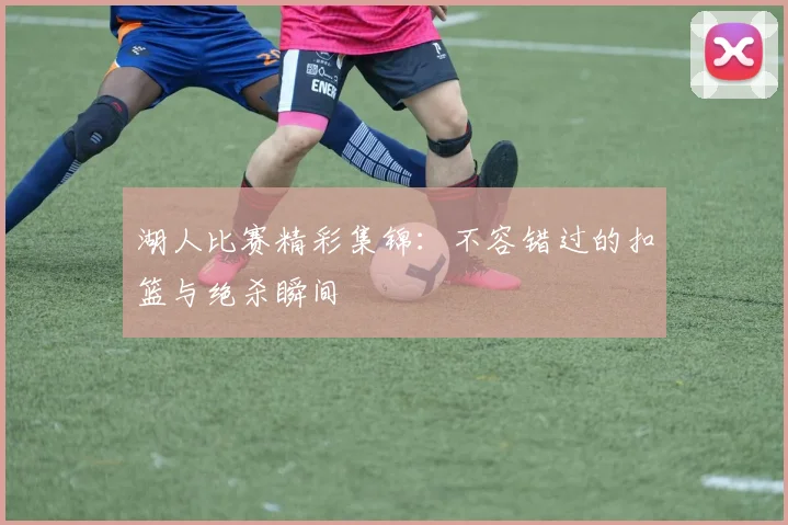 湖人比赛精彩集锦：不容错过的扣篮与绝杀瞬间