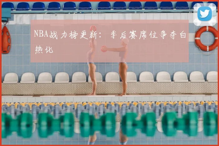 NBA战力榜更新：季后赛席位争夺白热化
