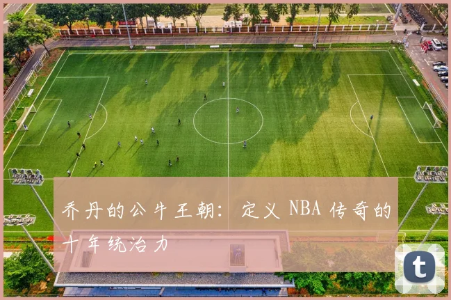 乔丹的公牛王朝:定义 NBA 传奇的十年统治力