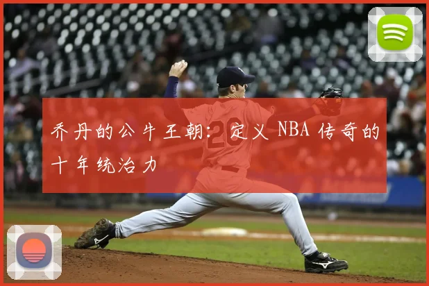 乔丹的公牛王朝：定义 NBA 传奇的十年统治力