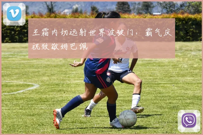王霜内切远射世界波破门,霸气庆祝致敬姆巴佩