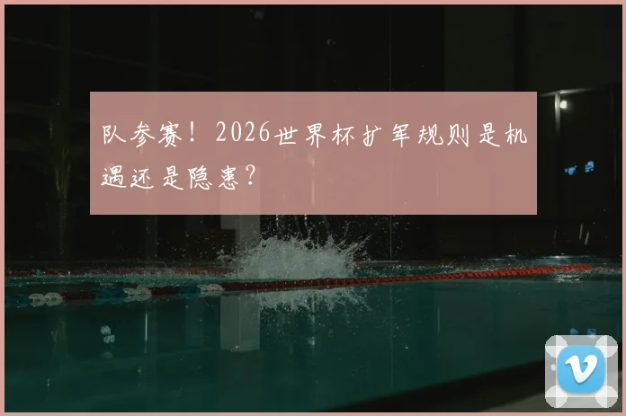 队参赛！2026世界杯扩军规则是机遇还是隐患？