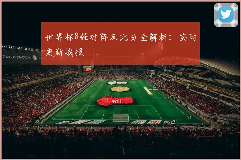 世界杯8强对阵及比分全解析：实时更新战报