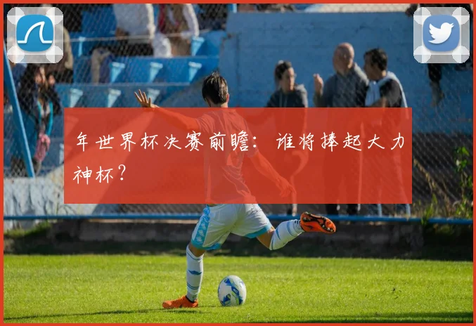 年世界杯决赛前瞻：谁将捧起大力神杯？
