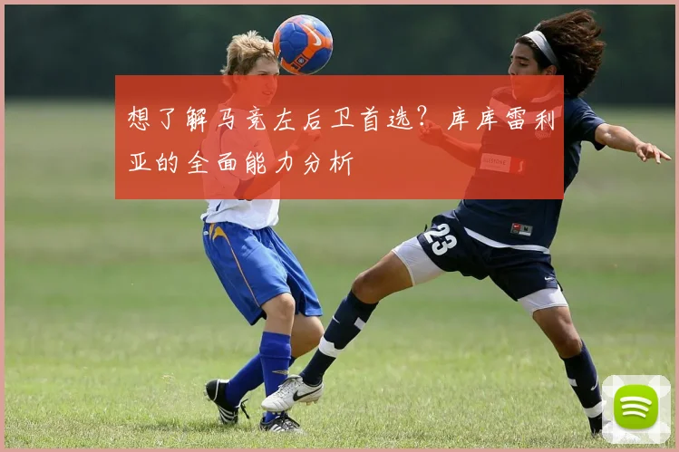 想了解马竞左后卫首选?库库雷利亚的全面能力分析