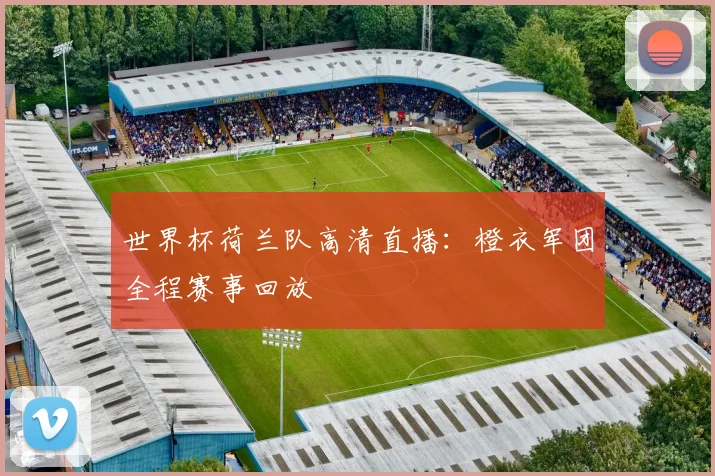 世界杯荷兰队高清直播：橙衣军团全程赛事回放